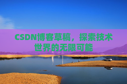CSDN博客草稿，探索技术世界的无限可能